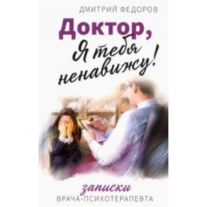 Доктор, я тебя ненавижу! Записки психотерапевта