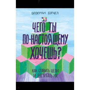 Чего ты по-настоящему хочешь? Как ставить цели и достигать их