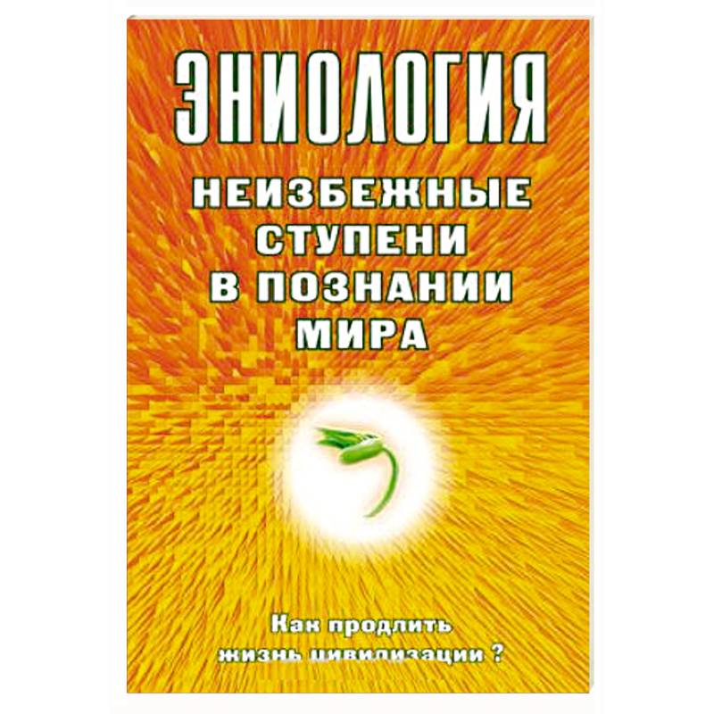 Эниология. Неизбежные ступени в познании мира. Как продлить жизнь цивилизации?