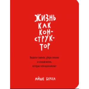 Жизнь как конструктор. Выдели главное, убери лишнее и создай жизнь, которая тебя вдохновляет