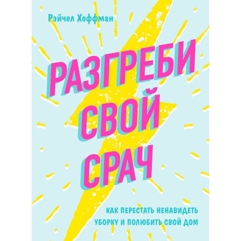 Разгреби свой срач. Как перестать ненавидеть уборку и полюбить свой дом