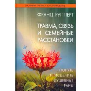 Травма, связь и семейные расстановки. Понять и исцелить душевные раны