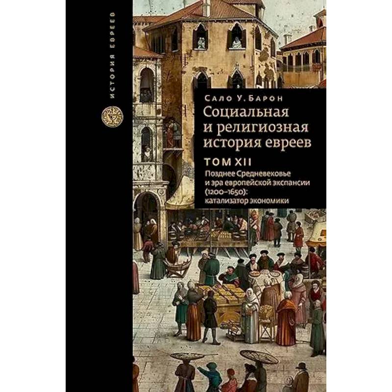 Социальная и религиозная история евреев. Том XII. Позднее Средневековье и эра европейской экспансии (1200-1650): катализатор экономики