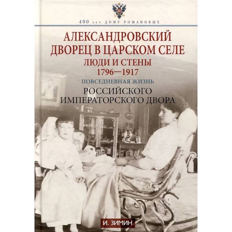 Александровский дворец в Царском Селе. Люди и стены. 1796 -1917. Повседневная жизнь Российского императорского двора