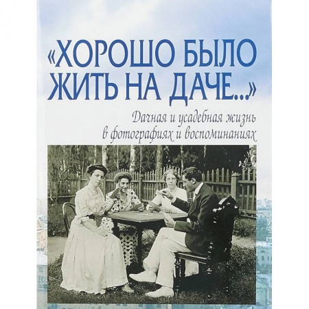 Другое, книга 'Хорошо было жить на даче…' Дачная и усадебная жизнь в фотографиях и воспоминаниях купить по скидке