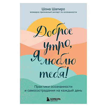 Доброе утро, я люблю тебя! Практики осознанности и самосострадания на каждый день