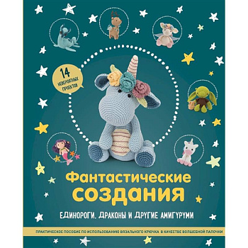 Фантастические создания. Единороги, драконы и другие амигуруми. Практическое пособие по использованию вязального крючка в качестве волшебной палочки