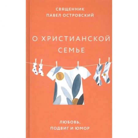 Христианство, книга О христианской семье. Любовь, подвиг и юмор купить по скидке