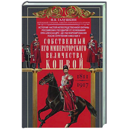 История вооруженных сил России, книга Собственный Его Императорского Величества Конвой. История частей непосредственной охраны российских государей от основания при Александре I до расформирования после отречения Николая II. 1811—1917 купить по скидке