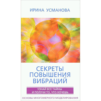 Секреты повышения вибраций. Основы многомерного моделирования. Узнай все тайны  и получи то, что хочешь