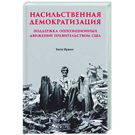 Политика, книга Насильственная демократизация. Поддержка оппозиционных движений правительством США купить по скидке