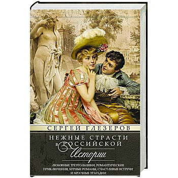 Нежные страсти в российской истории. Любовные треугольники, романтические приключения, бурные романы, счастливые встречи и мрачные трагедии