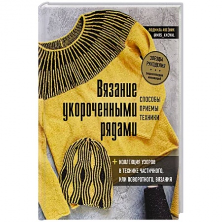 Вязание, книга Вязание укороченными рядами. Способы, приемы, техники + коллекция узоров в технике частичного или поворотного вязания купить по скидке