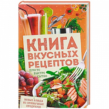Книга вкусных рецептов. Просто, быстро, сытно