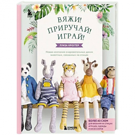 Вязание, книга Вяжи! Приручай! Играй! Новая компания очаровательных диких животных, связанных на спицах купить по скидке