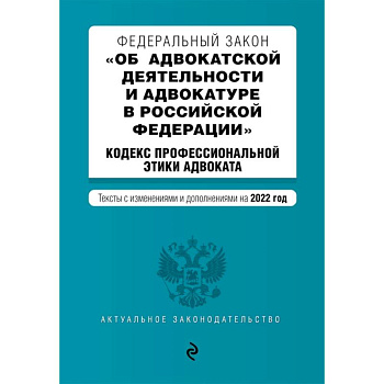 Федеральный закон 'Об адвокатской деятельности и адвокатуре в Российской Федерации'. Кодекс профессиональной этики адвоката. Тексты с изменениями и дополнениями на 2022 год
