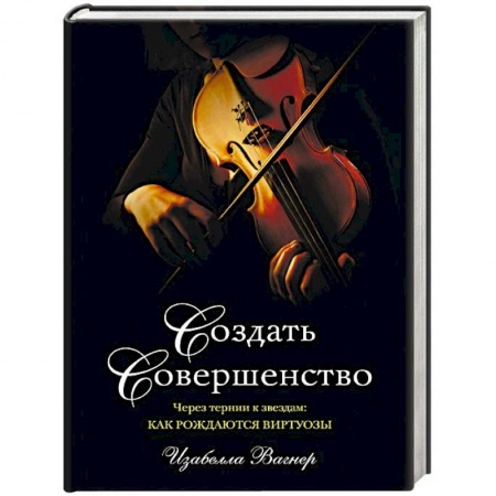 Музыка, книга Создать совершенство. Через тернии к звездам: как рождаются виртуозы купить по скидке