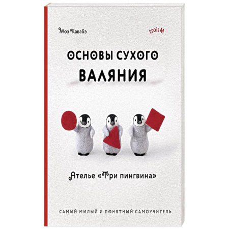 Вязание, книга Основы сухого валяния. Ателье 'Три пингвина'. Самый милый и понятный самоучитель купить по скидке