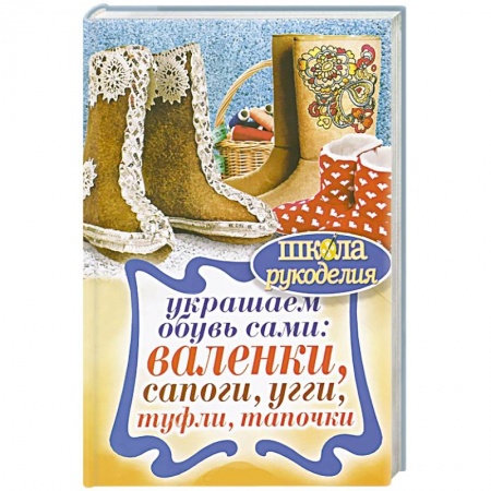 Книги, книга Украшаем обувь сами: валенки, сапоги, угги, туфли, тапочки купить по скидке
