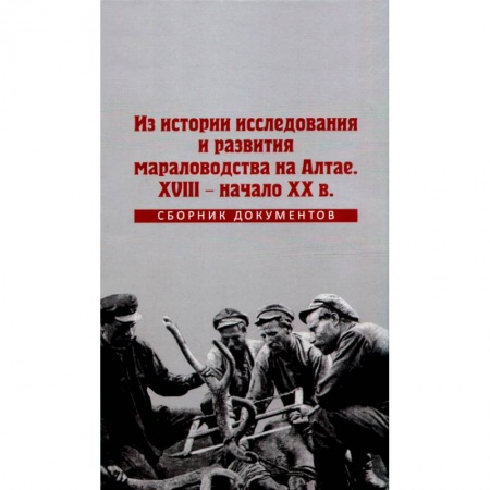 Краеведение, книга Из истории исследования и развития мараловодства на Алтае. XVIII - начало XX века. Сборник документов купить по скидке