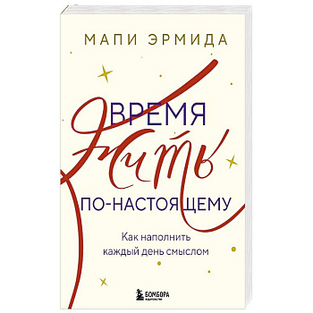 Время жить по-настоящему. Как наполнить каждый день смыслом