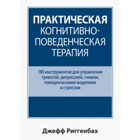 Психология, книга Практическая когнитивно-поведенческая терапия. 185 инструментов для управления тревогой, депрессией купить по скидке