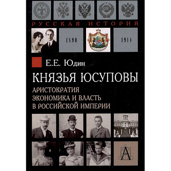 Князья Юсуповы. Аристократия, экономика и власть в Российской империи. 1890-1914 гг.