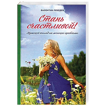 Стань счастливой. Мужской взгляд на женские проблемы