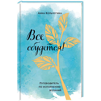 Все сбудется! Путеводитель по исполнению желаний