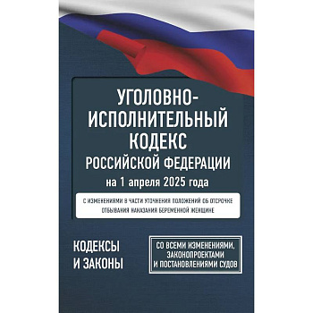 Уголовно-исполнительный кодекс Российской Федерации на 1 апреля 2025 года. Со всеми изменениями, законопроектами и постановлениями судов