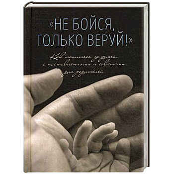Не бойся,только веруй.Как молиться за детей с наставлениями и советами для родителей