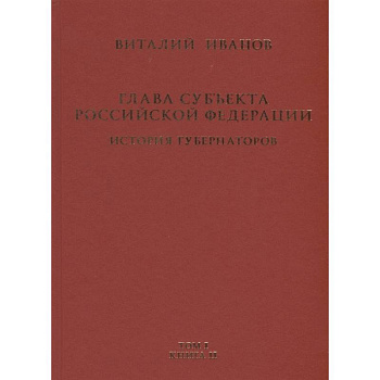 Глава субъекта Российской Федерации. Историческое, юридическое и политическое исследование (История губернаторов) Том I. История. Книга II