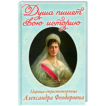 Душа пишет свою историю: царица-страстотерпица Александра Феодоровна